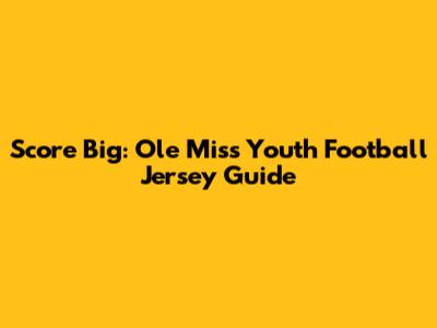 Score Big: Ole Miss Youth Football Jersey Guide