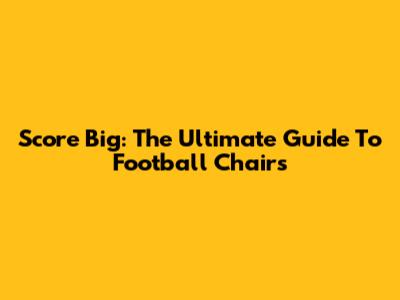 Score Big: The Ultimate Guide To Football Chairs