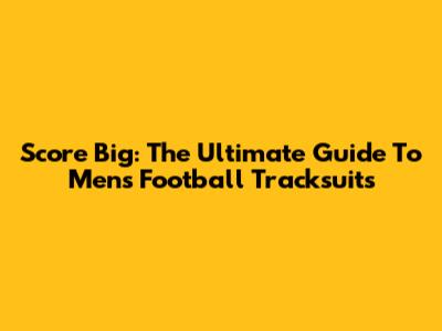 Score Big: The Ultimate Guide To Men's Football Tracksuits