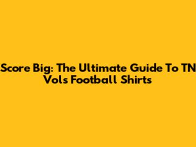 Score Big: The Ultimate Guide To TN Vols Football Shirts