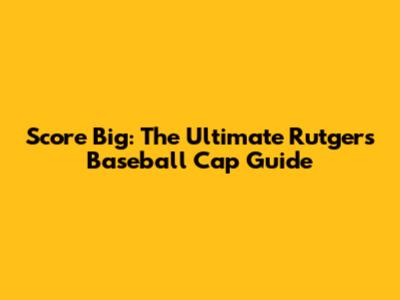 Score Big: The Ultimate Rutgers Baseball Cap Guide