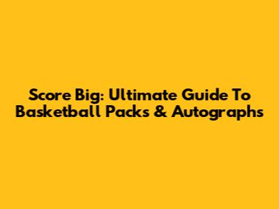 Score Big: Ultimate Guide To Basketball Packs & Autographs