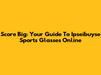 Score Big: Your Guide To Ipseibuyse Sports Glasses Online