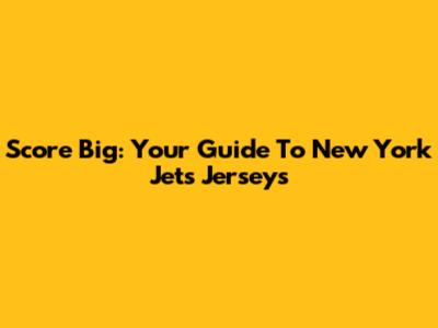 Score Big: Your Guide To New York Jets Jerseys