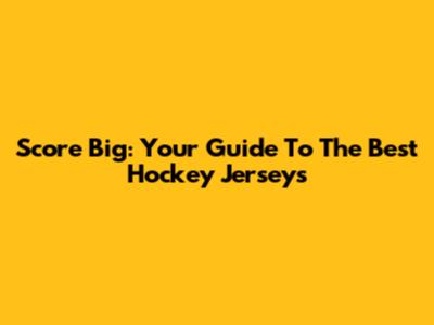 Score Big: Your Guide To The Best Hockey Jerseys