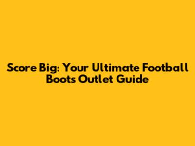 Score Big: Your Ultimate Football Boots Outlet Guide