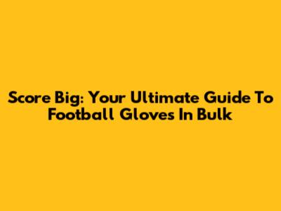 Score Big: Your Ultimate Guide To Football Gloves In Bulk