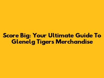 Score Big: Your Ultimate Guide To Glenelg Tigers Merchandise