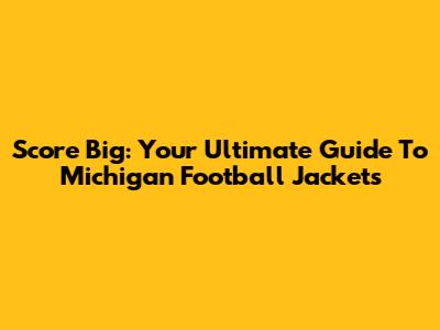 Score Big: Your Ultimate Guide To Michigan Football Jackets