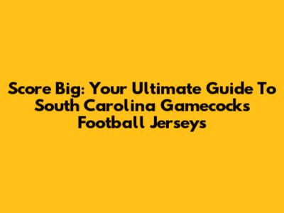 Score Big: Your Ultimate Guide To South Carolina Gamecocks Football Jerseys