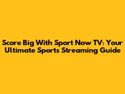 Score Big With Sport Now TV: Your Ultimate Sports Streaming Guide