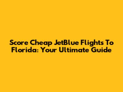 Score Cheap JetBlue Flights To Florida: Your Ultimate Guide