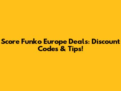 Score Funko Europe Deals: Discount Codes & Tips!
