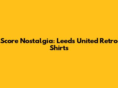Score Nostalgia: Leeds United Retro Shirts
