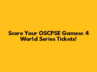 Score Your OSCPSE Gamesc 4 World Series Tickets!