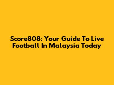 Score808: Your Guide To Live Football In Malaysia Today