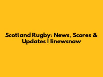 Scotland Rugby: News, Scores & Updates | Iinewsnow