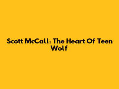 Scott McCall: The Heart Of Teen Wolf