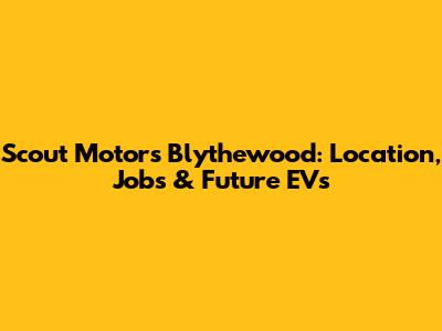 Scout Motors Blythewood: Location, Jobs & Future EVs