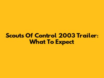 Scouts Of Control 2003 Trailer: What To Expect