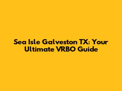 Sea Isle Galveston TX: Your Ultimate VRBO Guide