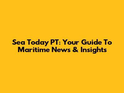 Sea Today PT: Your Guide To Maritime News & Insights