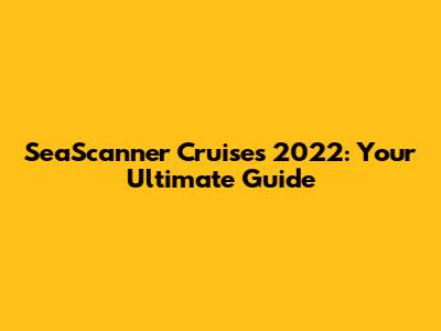 SeaScanner Cruises 2022: Your Ultimate Guide