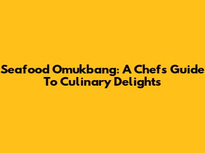 Seafood Omukbang: A Chef's Guide To Culinary Delights