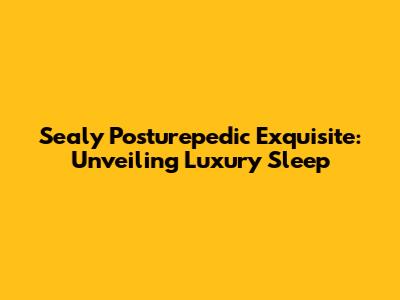 Sealy Posturepedic Exquisite: Unveiling Luxury Sleep