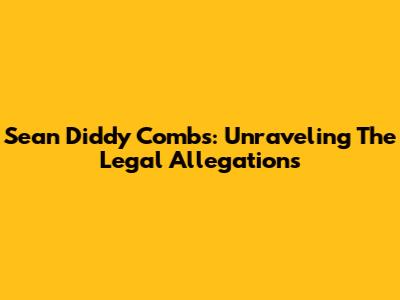 Sean 'Diddy' Combs: Unraveling The Legal Allegations