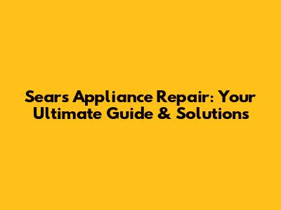 Sears Appliance Repair: Your Ultimate Guide & Solutions