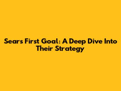 Sears First Goal: A Deep Dive Into Their Strategy