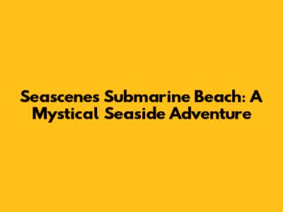 Seascenes Submarine Beach: A Mystical Seaside Adventure