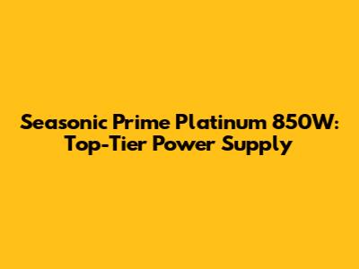 Seasonic Prime Platinum 850W: Top-Tier Power Supply