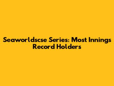 Seaworldscse Series: Most Innings Record Holders