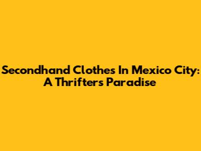 Secondhand Clothes In Mexico City: A Thrifter's Paradise