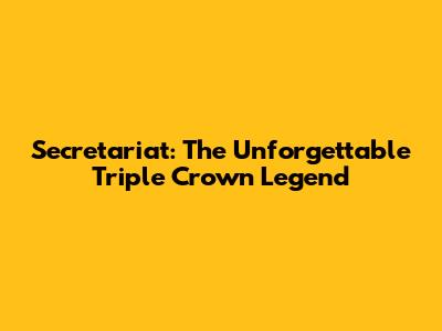 Secretariat: The Unforgettable Triple Crown Legend