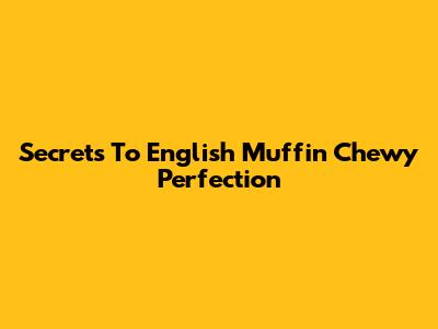 Secrets To English Muffin Chewy Perfection