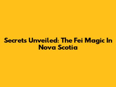 Secrets Unveiled: The 'Fei' Magic In Nova Scotia