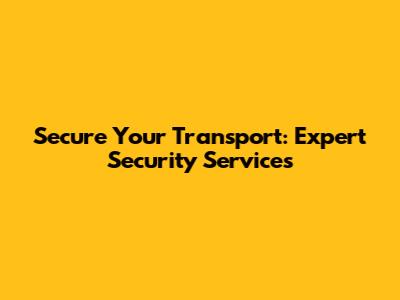 Secure Your Transport: Expert Security Services