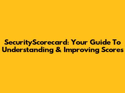 SecurityScorecard: Your Guide To Understanding & Improving Scores