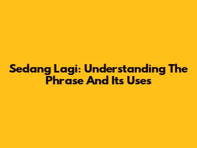 Sedang Lagi: Understanding The Phrase And Its Uses