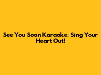 See You Soon Karaoke: Sing Your Heart Out!