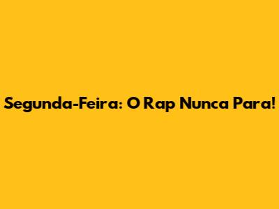 Segunda-Feira: O Rap Nunca Para!