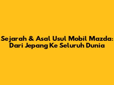 Sejarah & Asal Usul Mobil Mazda: Dari Jepang Ke Seluruh Dunia