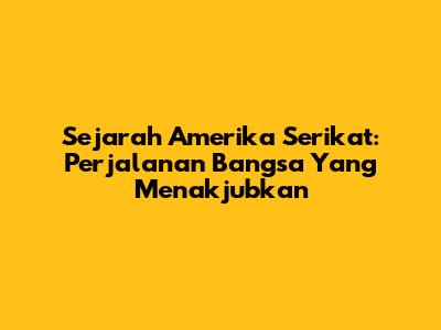 Sejarah Amerika Serikat: Perjalanan Bangsa Yang Menakjubkan