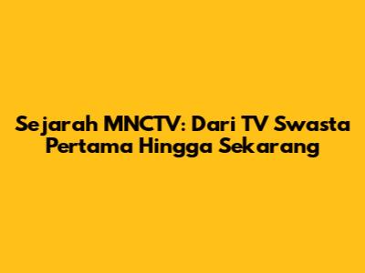 Sejarah MNCTV: Dari TV Swasta Pertama Hingga Sekarang