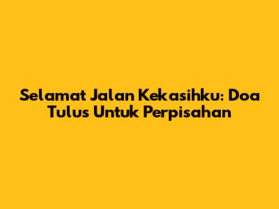 Selamat Jalan Kekasihku: Doa Tulus Untuk Perpisahan