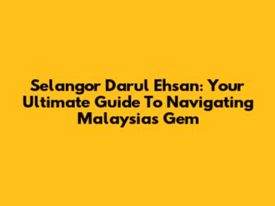Selangor Darul Ehsan: Your Ultimate Guide To Navigating Malaysia's Gem
