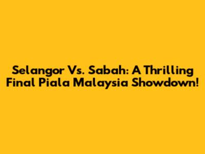 Selangor Vs. Sabah: A Thrilling Final Piala Malaysia Showdown!